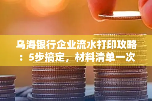 乌海银行企业流水打印攻略：5步搞定，材料清单一次备齐！