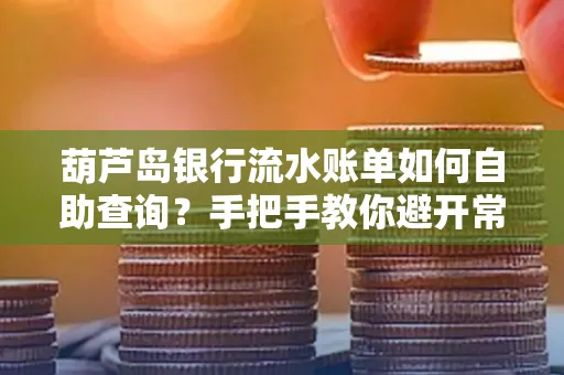 葫芦岛银行流水账单如何自助查询？手把手教你避开常见雷区
